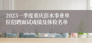 2023一季度重庆彭水事业单位招聘面试成绩及体检名单
