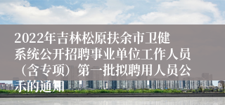 2022年吉林松原扶余市卫健系统公开招聘事业单位工作人员（含专项）第一批拟聘用人员公示的通知