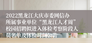 2022黑龙江大庆市委网信办所属事业单位“黑龙江人才周”校园招聘拟进入体检考察阶段人员名单及体检时间公告