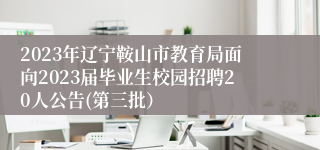 2023年辽宁鞍山市教育局面向2023届毕业生校园招聘20人公告(第三批）