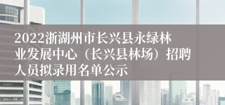 2022浙湖州市长兴县永绿林业发展中心（长兴县林场）招聘人员拟录用名单公示