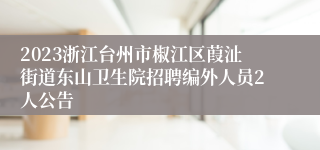 2023浙江台州市椒江区葭沚街道东山卫生院招聘编外人员2人公告