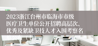 2023浙江台州市临海市市级医疗卫生单位公开招聘高层次、优秀及紧缺卫技人才入围考察名单公布（七）