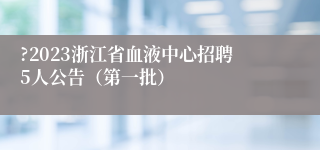 ?2023浙江省血液中心招聘5人公告（第一批）