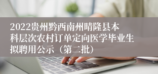 2022贵州黔西南州晴隆县本科层次农村订单定向医学毕业生拟聘用公示（第二批）