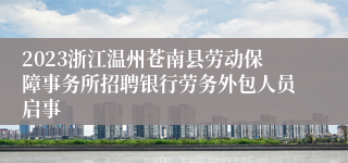 2023浙江温州苍南县劳动保障事务所招聘银行劳务外包人员启事