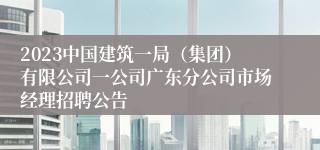 2023中国建筑一局（集团）有限公司一公司广东分公司市场经理招聘公告