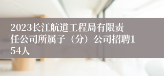 2023长江航道工程局有限责任公司所属子（分）公司招聘154人