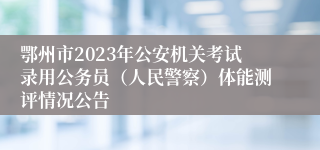 鄂州市2023年公安机关考试录用公务员（人民警察）体能测评情况公告