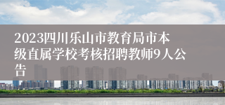 2023四川乐山市教育局市本级直属学校考核招聘教师9人公告