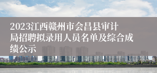 2023江西赣州市会昌县审计局招聘拟录用人员名单及综合成绩公示