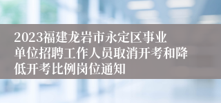 2023福建龙岩市永定区事业单位招聘工作人员取消开考和降低开考比例岗位通知