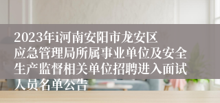 2023年i河南安阳市龙安区应急管理局所属事业单位及安全生产监督相关单位招聘进入面试人员名单公告