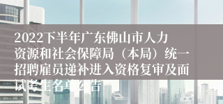 2022下半年广东佛山市人力资源和社会保障局（本局）统一招聘雇员递补进入资格复审及面试考生名单公告