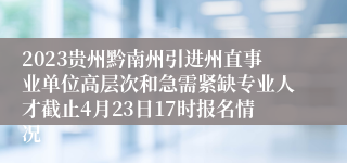 2023贵州黔南州引进州直事业单位高层次和急需紧缺专业人才截止4月23日17时报名情况