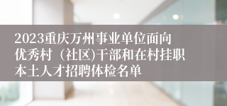 2023重庆万州事业单位面向优秀村（社区)干部和在村挂职本土人才招聘体检名单