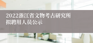 2022浙江省文物考古研究所拟聘用人员公示