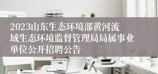 2023山东生态环境部黄河流域生态环境监督管理局局属事业单位公开招聘公告