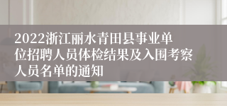 2022浙江丽水青田县事业单位招聘人员体检结果及入围考察人员名单的通知