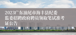 2023广东汕尾市海丰县纪委监委招聘政府聘员领取笔试准考证公告