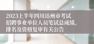 2023上半年四川达州市考试招聘事业单位人员笔试总成绩、排名及资格复审有关公告