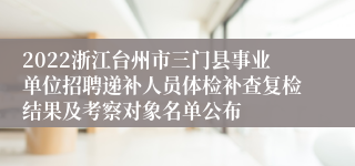 2022浙江台州市三门县事业单位招聘递补人员体检补查复检结果及考察对象名单公布