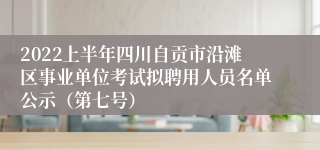 2022上半年四川自贡市沿滩区事业单位考试拟聘用人员名单公示（第七号）