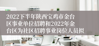 2022下半年陕西宝鸡市金台区事业单位招聘和2022年金台区为社区招聘事业岗位人员拟聘用人员公告