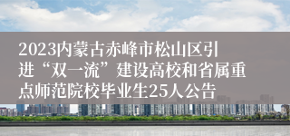 2023内蒙古赤峰市松山区引进“双一流”建设高校和省属重点师范院校毕业生25人公告