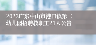 2023广东中山市港口镇第二幼儿园招聘教职工21人公告