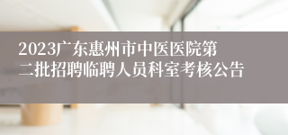 2023广东惠州市中医医院第二批招聘临聘人员科室考核公告