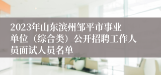 2023年山东滨州邹平市事业单位（综合类）公开招聘工作人员面试人员名单