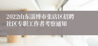 2022山东淄博市张店区招聘社区专职工作者考察通知