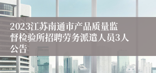 2023江苏南通市产品质量监督检验所招聘劳务派遣人员3人公告