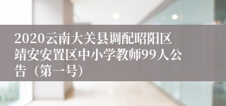 2020云南大关县调配昭阳区靖安安置区中小学教师99人公告（第一号）