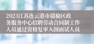 2023江苏连云港市赣榆区政务服务中心招聘劳动合同制工作人员通过资格复审入围面试人员公告