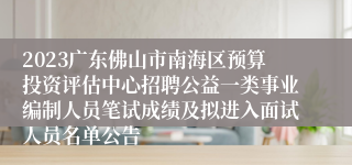 2023广东佛山市南海区预算投资评估中心招聘公益一类事业编制人员笔试成绩及拟进入面试人员名单公告
