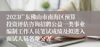 2023广东佛山市南海区预算投资评估咨询招聘公益一类事业编制工作人员笔试成绩及拟进入面试人员名单公告