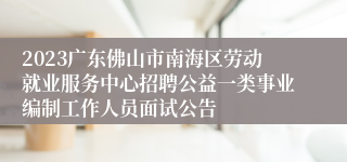 2023广东佛山市南海区劳动就业服务中心招聘公益一类事业编制工作人员面试公告