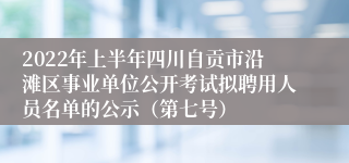 2022年上半年四川自贡市沿滩区事业单位公开考试拟聘用人员名单的公示（第七号）