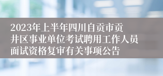 2023年上半年四川自贡市贡井区事业单位考试聘用工作人员面试资格复审有关事项公告