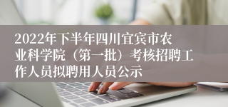 2022年下半年四川宜宾市农业科学院（第一批）考核招聘工作人员拟聘用人员公示