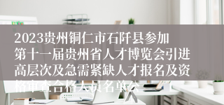 2023贵州铜仁市石阡县参加第十一届贵州省人才博览会引进高层次及急需紧缺人才报名及资格审查合格人员名单公