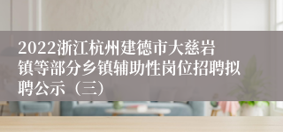 2022浙江杭州建德市大慈岩镇等部分乡镇辅助性岗位招聘拟聘公示（三）