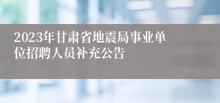 2023年甘肃省地震局事业单位招聘人员补充公告