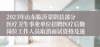 2023年山东临沂蒙阴县部分医疗卫生事业单位招聘医疗后勤岗位工作人员取消面试资格及递补人员名单的公告