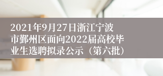 2021年9月27日浙江宁波市鄞州区面向2022届高校毕业生选聘拟录公示（第六批）