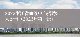 2023浙江省血液中心招聘5人公告（2023年第一批） 