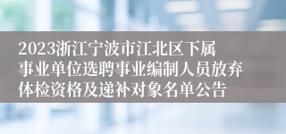 2023浙江宁波市江北区下属事业单位选聘事业编制人员放弃体检资格及递补对象名单公告