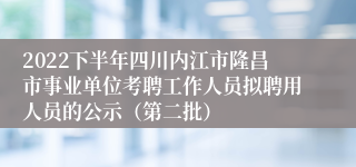 2022下半年四川内江市隆昌市事业单位考聘工作人员拟聘用人员的公示（第二批）